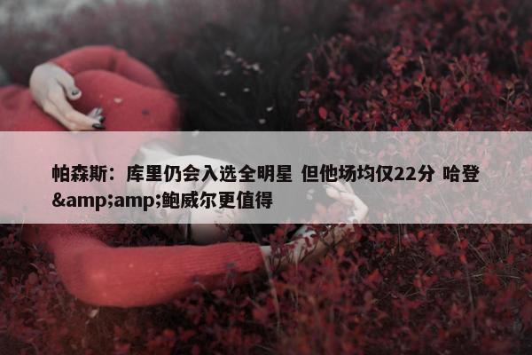 帕森斯：库里仍会入选全明星 但他场均仅22分 哈登&amp;鲍威尔更值得