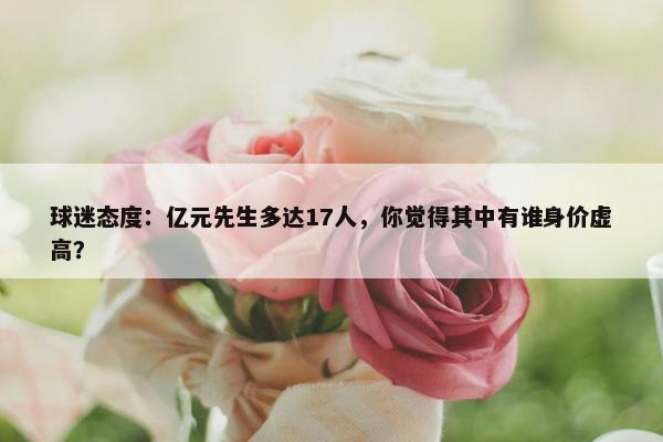 球迷态度：亿元先生多达17人，你觉得其中有谁身价虚高？