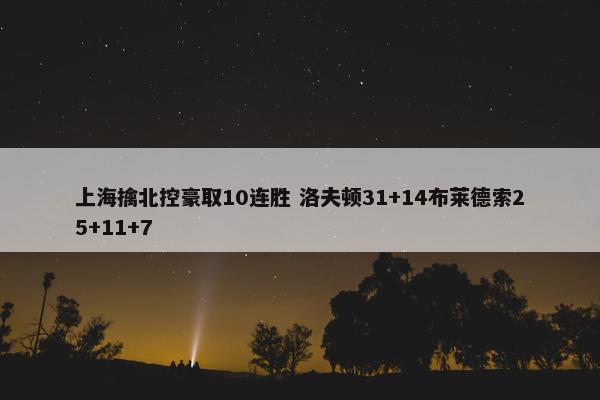 上海擒北控豪取10连胜 洛夫顿31+14布莱德索25+11+7