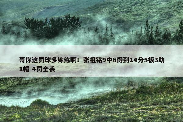 哥你这罚球多练练啊！张祖铭9中6得到14分5板3助1帽 4罚全丢