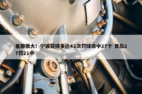 差距很大！宁波获得多达42次罚球命中27个 青岛27罚21中