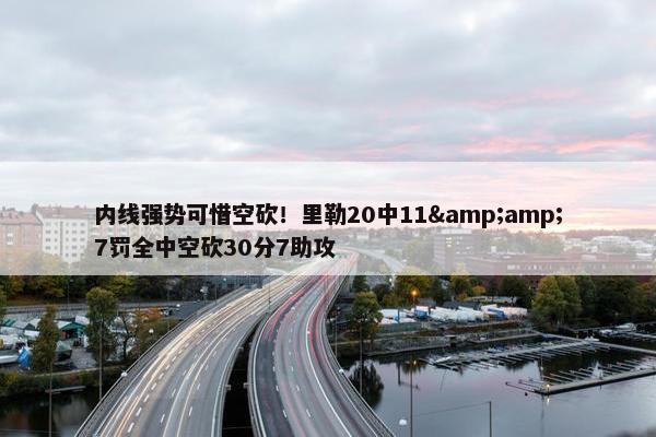 内线强势可惜空砍！里勒20中11&amp;7罚全中空砍30分7助攻