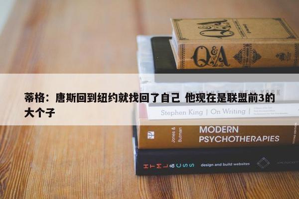 蒂格：唐斯回到纽约就找回了自己 他现在是联盟前3的大个子