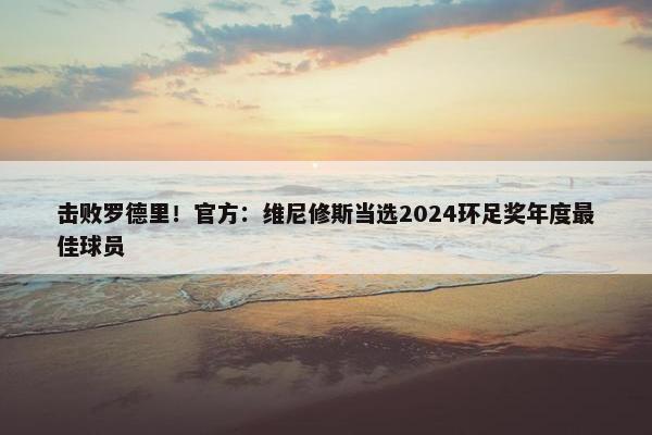 击败罗德里！官方：维尼修斯当选2024环足奖年度最佳球员