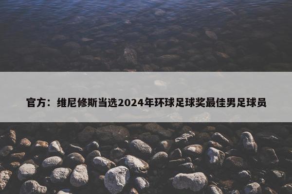 官方：维尼修斯当选2024年环球足球奖最佳男足球员