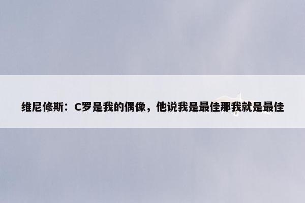 维尼修斯：C罗是我的偶像，他说我是最佳那我就是最佳