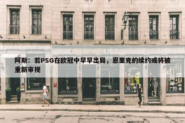 阿斯：若PSG在欧冠中早早出局，恩里克的续约或将被重新审视