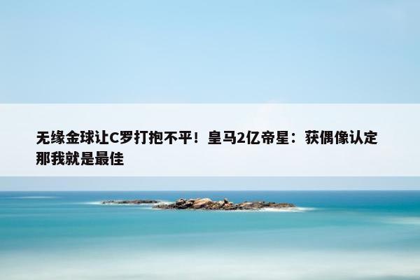 无缘金球让C罗打抱不平！皇马2亿帝星：获偶像认定 那我就是最佳