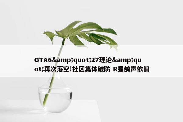 GTA6&quot;27理论&quot;再次落空!社区集体破防 R星鸽声依旧