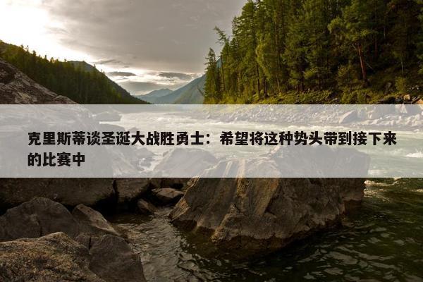 克里斯蒂谈圣诞大战胜勇士：希望将这种势头带到接下来的比赛中