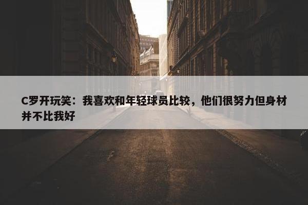 C罗开玩笑：我喜欢和年轻球员比较，他们很努力但身材并不比我好