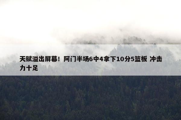 天赋溢出屏幕！阿门半场6中4拿下10分5篮板 冲击力十足