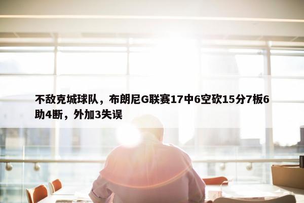 不敌克城球队，布朗尼G联赛17中6空砍15分7板6助4断，外加3失误