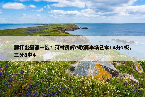 要打出最强一战？河村勇辉G联赛半场已拿14分2板，三分8中4