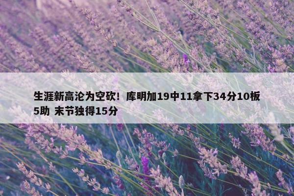 生涯新高沦为空砍！库明加19中11拿下34分10板5助 末节独得15分