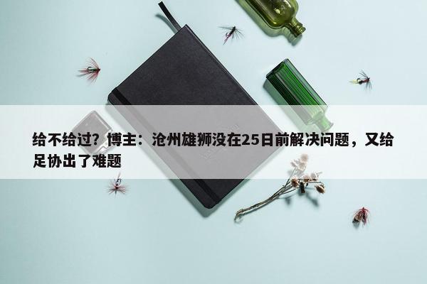 给不给过？博主：沧州雄狮没在25日前解决问题，又给足协出了难题