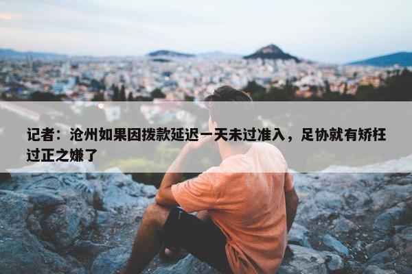 记者：沧州如果因拨款延迟一天未过准入，足协就有矫枉过正之嫌了