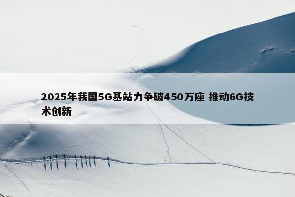 2025年我国5G基站力争破450万座 推动6G技术创新