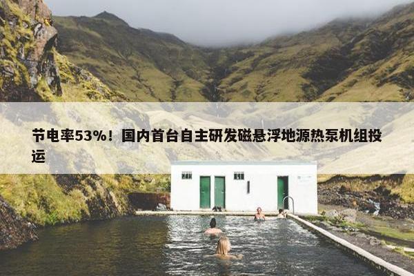 节电率53%！国内首台自主研发磁悬浮地源热泵机组投运