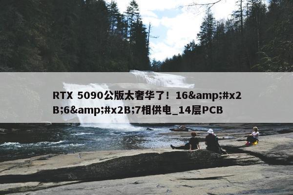 RTX 5090公版太奢华了！16&#x2B;6&#x2B;7相供电_14层PCB