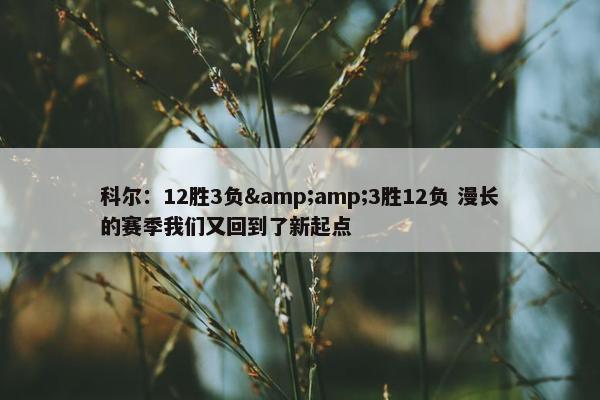 科尔：12胜3负&amp;3胜12负 漫长的赛季我们又回到了新起点