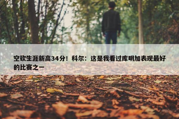 空砍生涯新高34分！科尔：这是我看过库明加表现最好的比赛之一