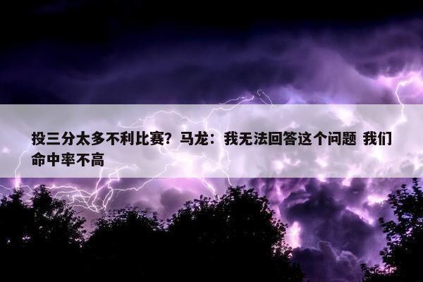 投三分太多不利比赛？马龙：我无法回答这个问题 我们命中率不高