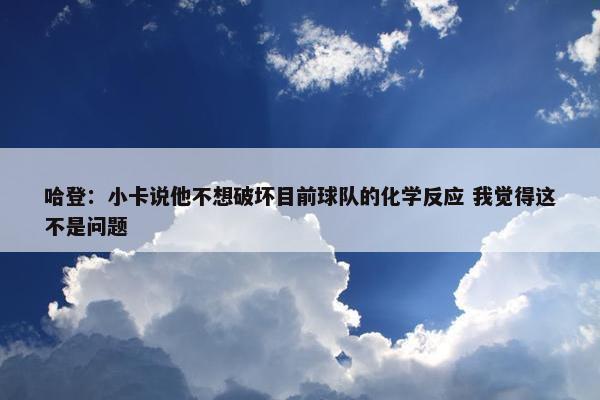 哈登：小卡说他不想破坏目前球队的化学反应 我觉得这不是问题