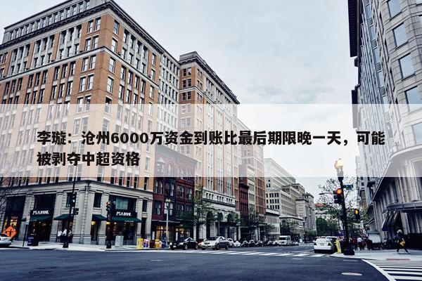 李璇：沧州6000万资金到账比最后期限晚一天，可能被剥夺中超资格