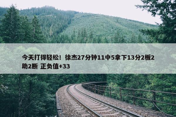 今天打得轻松！徐杰27分钟11中5拿下13分2板2助2断 正负值+33