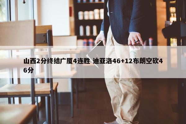 山西2分终结广厦4连胜 迪亚洛46+12布朗空砍46分