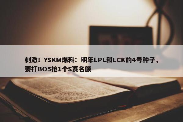 刺激！YSKM爆料：明年LPL和LCK的4号种子，要打BO5抢1个S赛名额