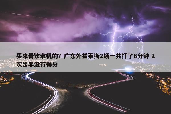 买来看饮水机的？广东外援莱斯2场一共打了6分钟 2次出手没有得分