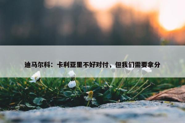 迪马尔科：卡利亚里不好对付，但我们需要拿分