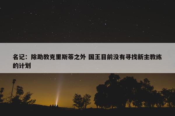 名记：除助教克里斯蒂之外 国王目前没有寻找新主教练的计划