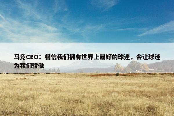 马竞CEO：相信我们拥有世界上最好的球迷，会让球迷为我们骄傲