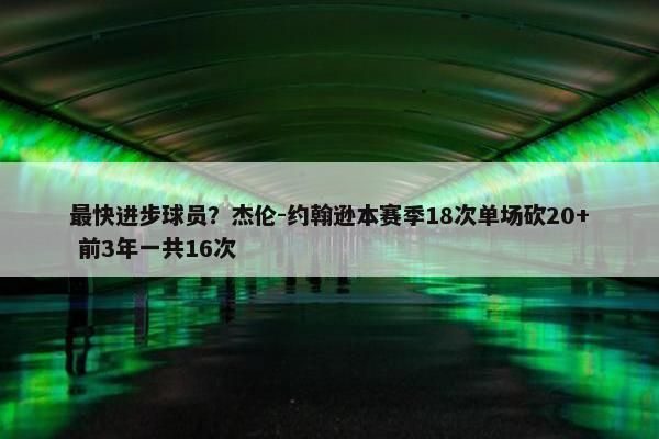 最快进步球员？杰伦-约翰逊本赛季18次单场砍20+ 前3年一共16次