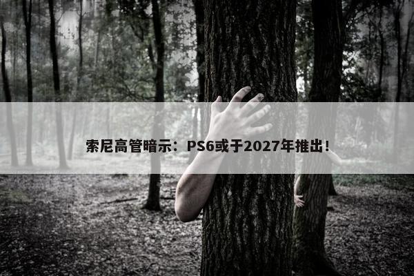 索尼高管暗示：PS6或于2027年推出！