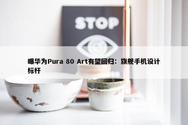 曝华为Pura 80 Art有望回归：旗舰手机设计标杆