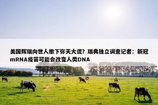 美国辉瑞向世人撒下弥天大谎？瑞典独立调查记者：新冠mRNA疫苗可能会改变人类DNA