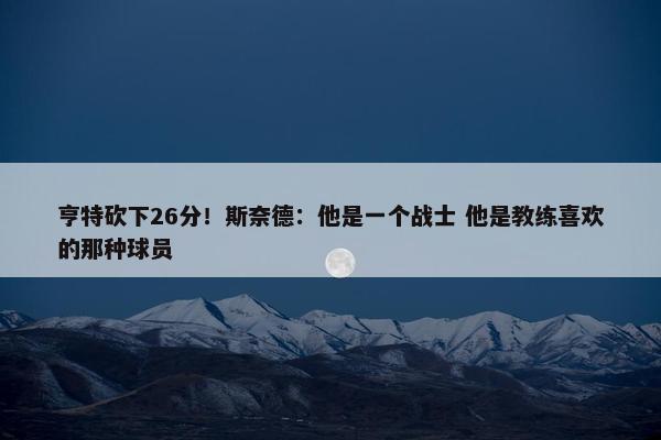 亨特砍下26分！斯奈德：他是一个战士 他是教练喜欢的那种球员