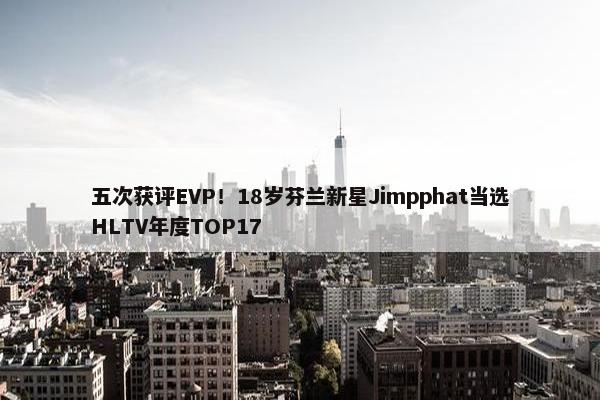 五次获评EVP！18岁芬兰新星Jimpphat当选HLTV年度TOP17