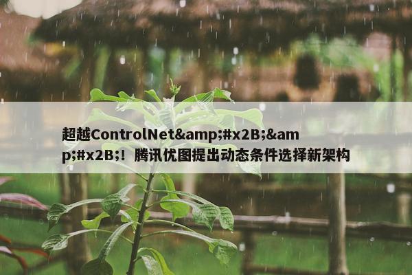 超越ControlNet&#x2B;&#x2B;！腾讯优图提出动态条件选择新架构