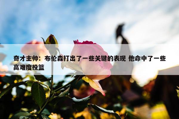 奇才主帅：布伦森打出了一些关键的表现 他命中了一些高难度投篮