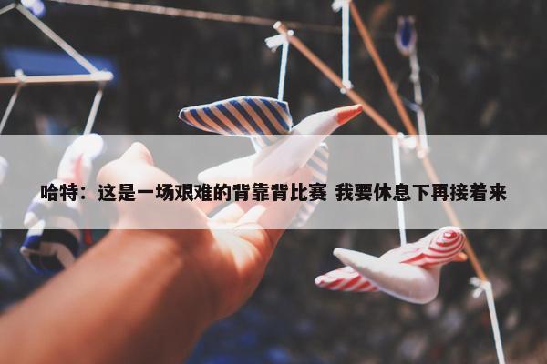 哈特：这是一场艰难的背靠背比赛 我要休息下再接着来