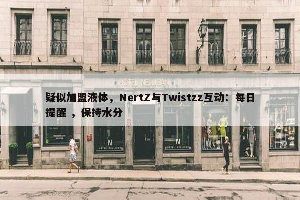 疑似加盟液体，NertZ与Twistzz互动：每日提醒 ，保持水分