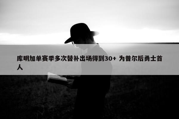 库明加单赛季多次替补出场得到30+ 为普尔后勇士首人