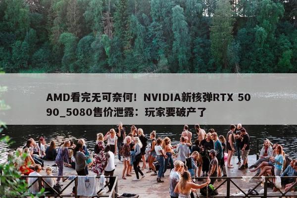 AMD看完无可奈何！NVIDIA新核弹RTX 5090_5080售价泄露：玩家要破产了