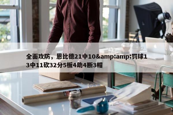 全面攻防，恩比德21中10&amp;罚球13中11砍32分5板4助4断3帽