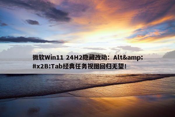 微软Win11 24H2隐藏改动：Alt&#x2B;Tab经典任务视图回归无望！